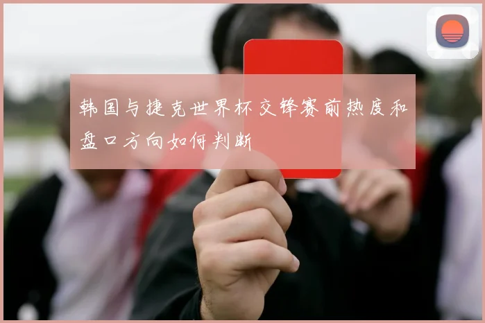 韩国与捷克世界杯交锋赛前热度和盘口方向如何判断