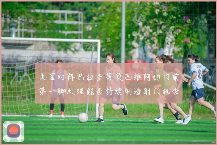 美国对阵巴拉圭蒂莫西维阿的门前第一脚处理能否持续制造射门机会
