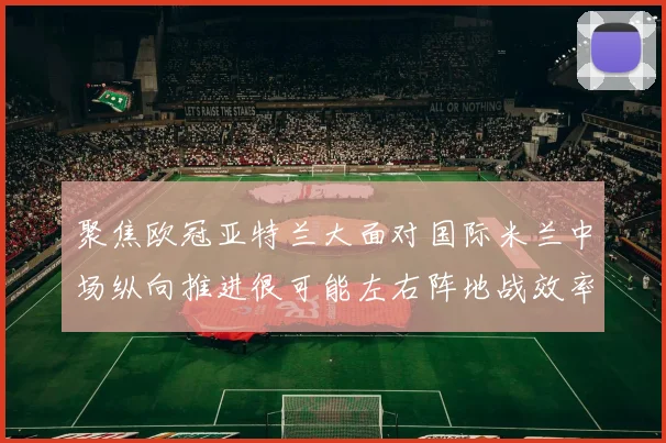 聚焦欧冠亚特兰大面对国际米兰中场纵向推进很可能左右阵地战效率